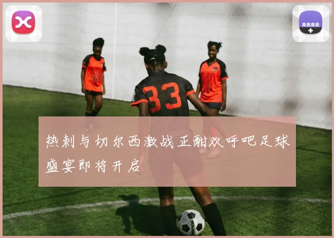 热刺与切尔西激战正酣欢呼吧足球盛宴即将开启