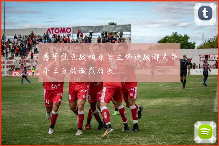 意甲焦点战帕尔马主场迎战都灵争夺三分的激烈对决