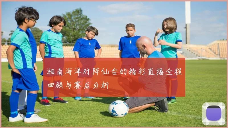 湘南海洋对阵仙台的精彩直播全程回顾与赛后分析