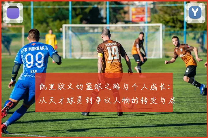 凯里欧文的篮球之路与个人成长：从天才球员到争议人物的转变与启示