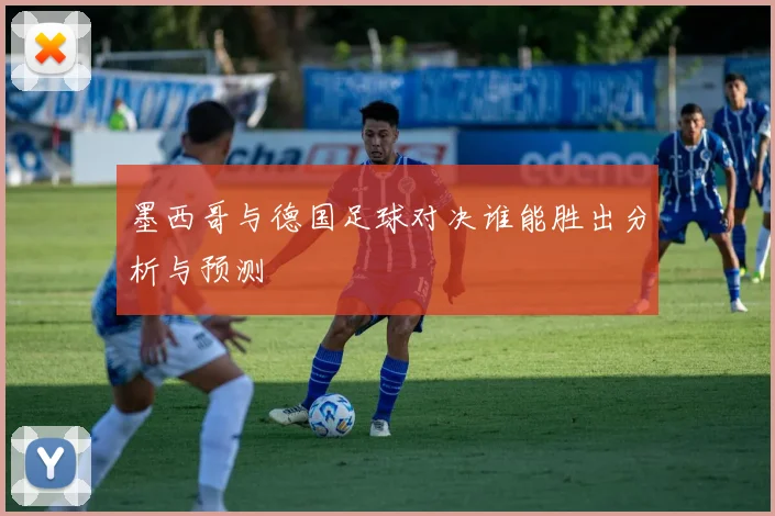 墨西哥与德国足球对决谁能胜出分析与预测