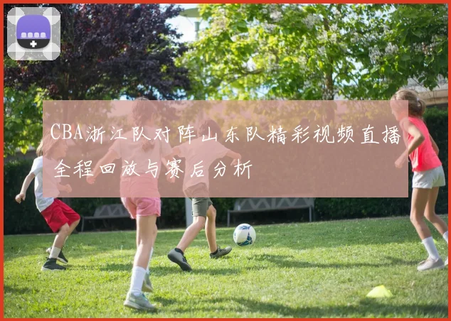 CBA浙江队对阵山东队精彩视频直播全程回放与赛后分析