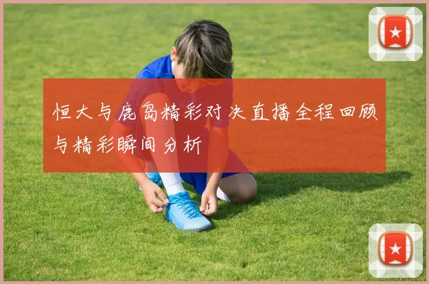 恒大与鹿岛精彩对决直播全程回顾与精彩瞬间分析