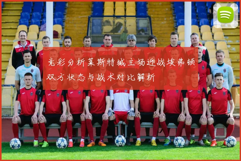 竞彩分析莱斯特城主场迎战埃弗顿双方状态与战术对比解析