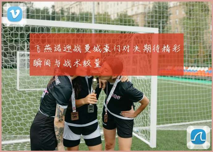 飞燕诺迎战曼城豪门对决期待精彩瞬间与战术较量