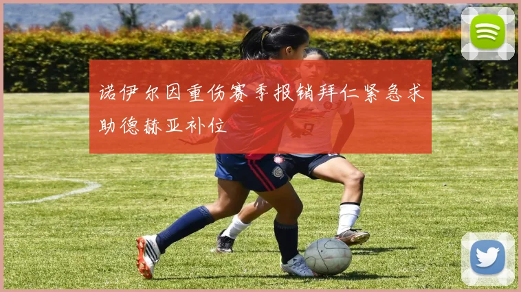 诺伊尔因重伤赛季报销拜仁紧急求助德赫亚补位
