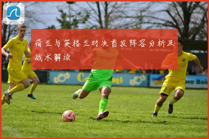 荷兰与英格兰对决首发阵容分析及战术解读